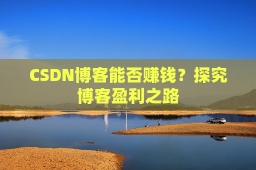 CSDN博客能否赚钱？探究博客盈利之路