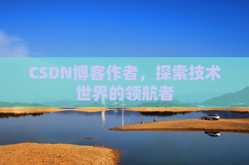 CSDN博客作者，探索技术世界的领航者